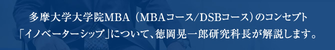 多摩大学大学院MBA （MBAコース/DSBコース）のコンセプト｢イノベーターシップ｣について、徳岡晃一郎研究科長が解説します。