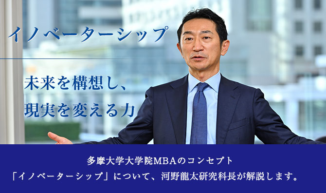 イノベーターシップ 未来を構想し、現実を変える力 多摩大学大学院MBA (MBAコース/DSBコース)のコンセプト「イノベーターシップ」について、河野龍太研究科長が解説します。